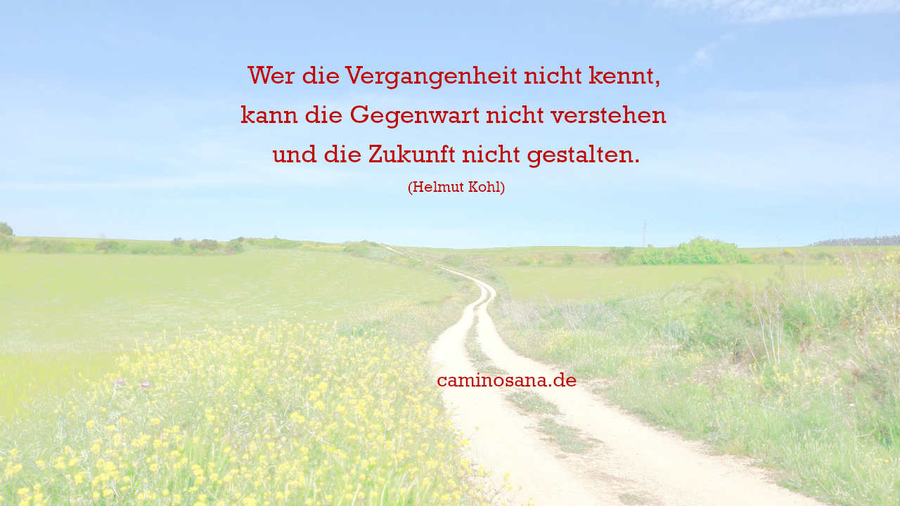 Wer die Vergangenheit nicht kennt, kann die Gegenwart nicht verstehen und die Zukunft nicht gestalten (Helmut Kohl) - CaminoSana